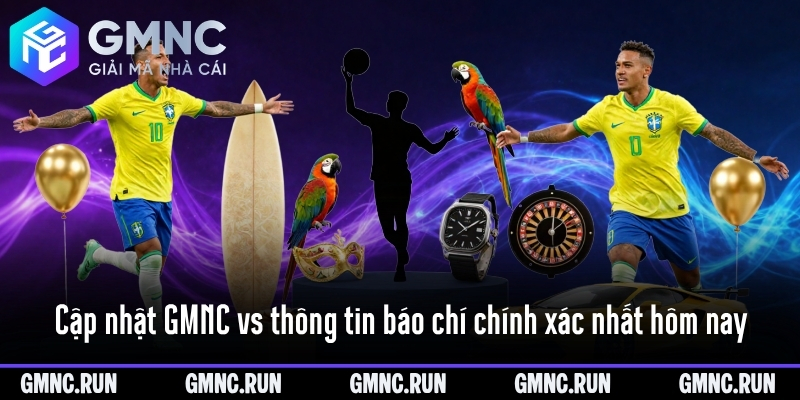 Cập nhật GMNC vs thông tin báo chí chính xác nhất hôm nay